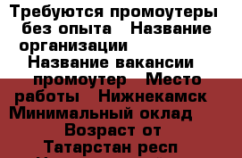 Требуются промоутеры, без опыта › Название организации ­ b2c group › Название вакансии ­ промоутер › Место работы ­ Нижнекамск › Минимальный оклад ­ 18 000 › Возраст от ­ 18 - Татарстан респ., Нижнекамский р-н Работа » Вакансии   . Татарстан респ.